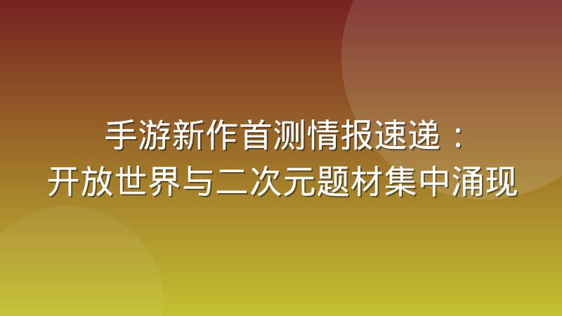 手游新作首测情报速递:开放世界与二次元题材集中涌现